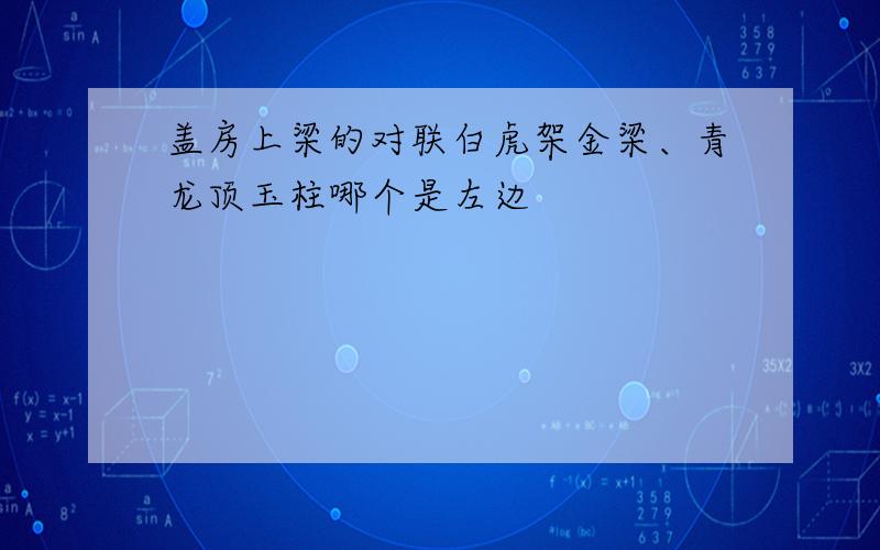 盖房上梁的对联白虎架金梁、青龙顶玉柱哪个是左边