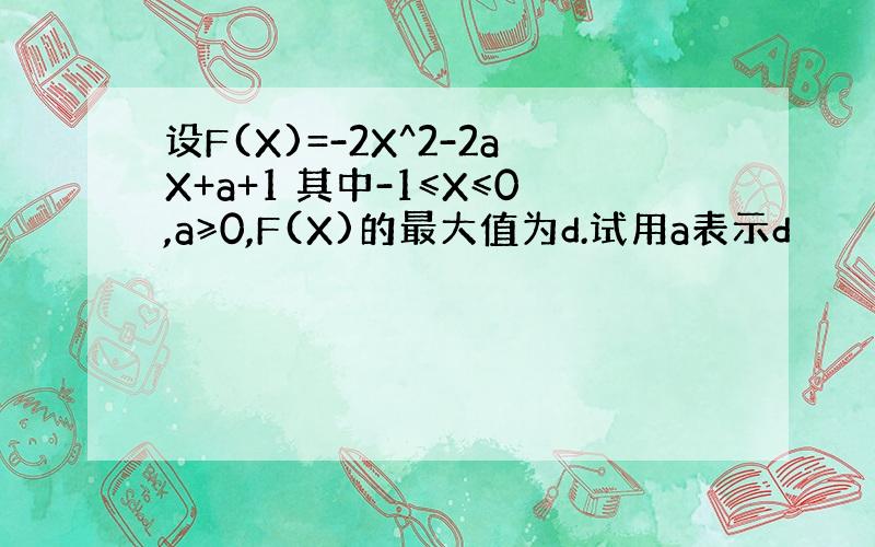 设F(X)=-2X^2-2aX+a+1 其中-1≤X≤0,a≥0,F(X)的最大值为d.试用a表示d