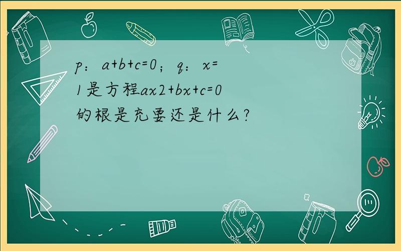 p：a+b+c=0；q：x=1是方程ax2+bx+c=0的根是充要还是什么?