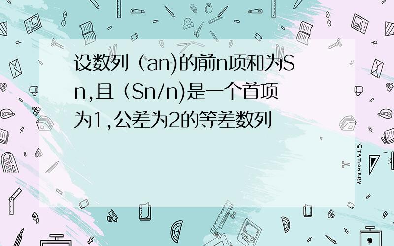 设数列（an)的前n项和为Sn,且（Sn/n)是一个首项为1,公差为2的等差数列