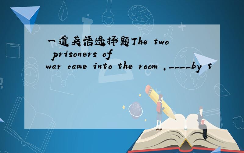 一道英语选择题The two prisoners of war came into the room ,____by t