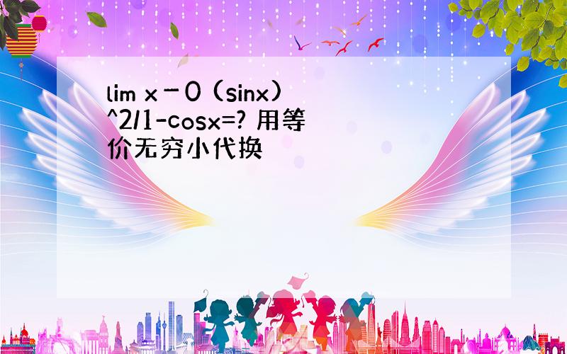 lim x－0 (sinx)^2/1-cosx=? 用等价无穷小代换