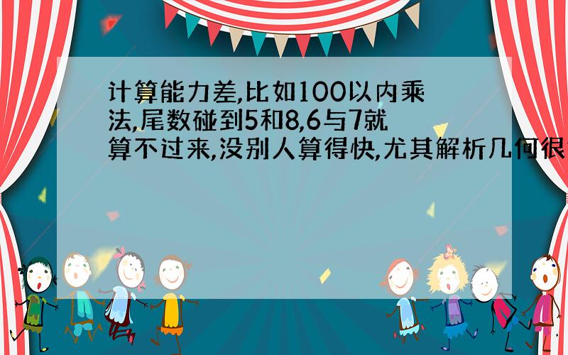 计算能力差,比如100以内乘法,尾数碰到5和8,6与7就算不过来,没别人算得快,尤其解析几何很好为啥