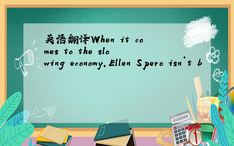 英语翻译When it comes to the slowing economy,Ellen Spero isn’t b