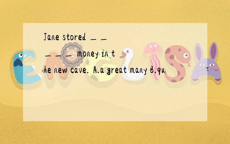 Jane stored _____ money in the new cave. A．a great many B．qu