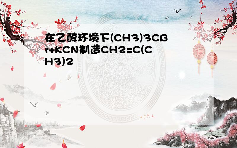 在乙醇环境下(CH3)3CBr+KCN制造CH2=C(CH3)2