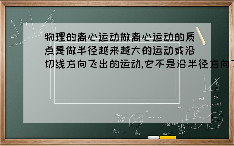 物理的离心运动做离心运动的质点是做半径越来越大的运动或沿切线方向飞出的运动,它不是沿半径方向飞出．为什么是不沿半径方向呢