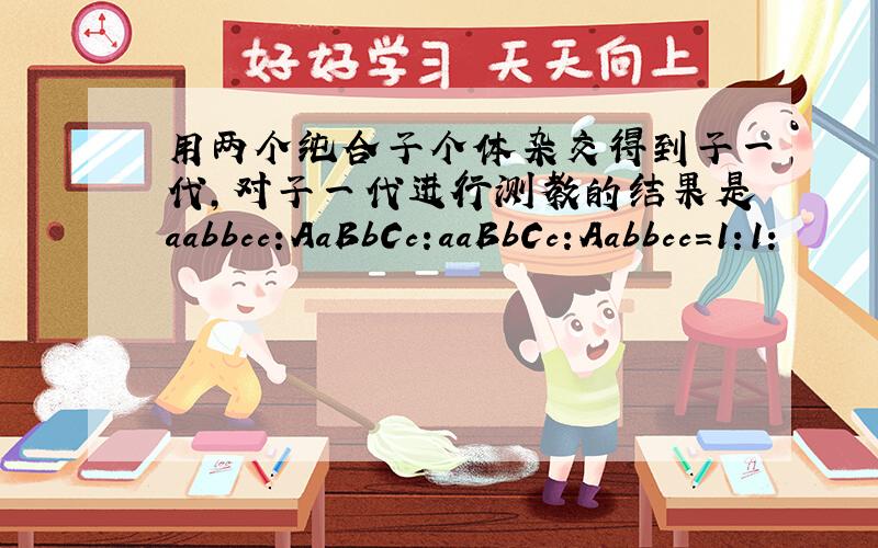 用两个纯合子个体杂交得到子一代,对子一代进行测教的结果是aabbcc:AaBbCc:aaBbCc:Aabbcc=1:1: