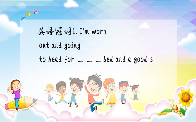 英语冠词1.I'm worn out and going to head for ___bed and a good s