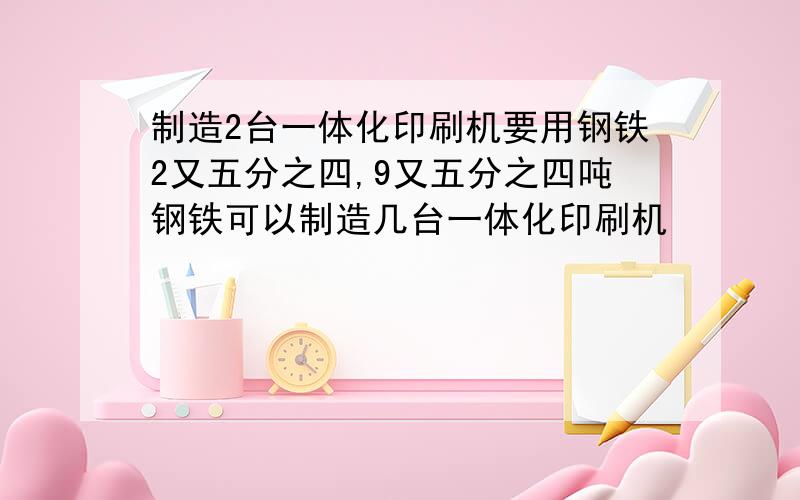 制造2台一体化印刷机要用钢铁2又五分之四,9又五分之四吨钢铁可以制造几台一体化印刷机