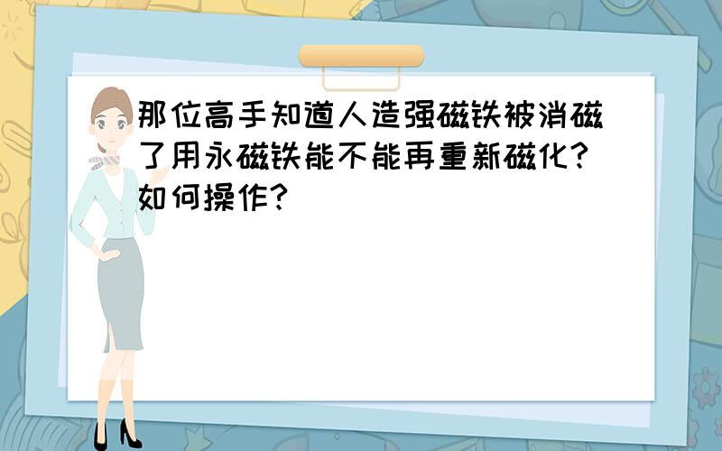 那位高手知道人造强磁铁被消磁了用永磁铁能不能再重新磁化?如何操作?