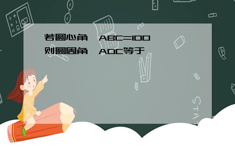 若圆心角∠ABC=100°,则圆周角∠ADC等于