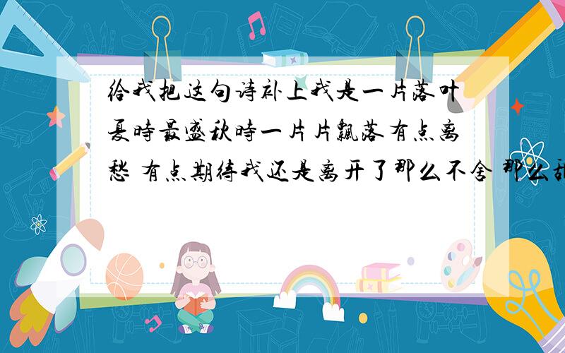 给我把这句诗补上我是一片落叶夏时最盛秋时一片片飘落有点离愁 有点期待我还是离开了那么不舍 那么甜蜜你养育了我那么久却在这