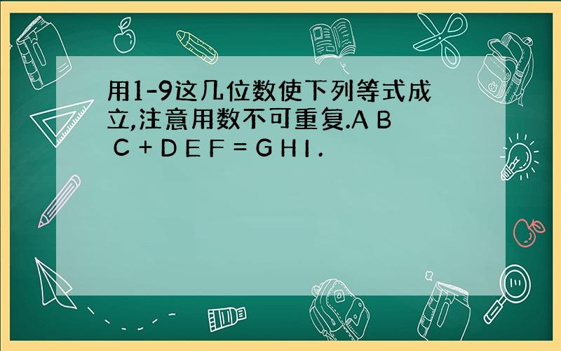 用1-9这几位数使下列等式成立,注意用数不可重复.A B C + D E F = G H I .