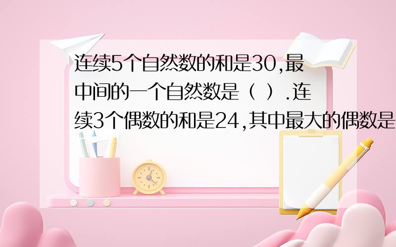 连续5个自然数的和是30,最中间的一个自然数是（ ）.连续3个偶数的和是24,其中最大的偶数是（ ）.