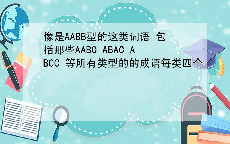 像是AABB型的这类词语 包括那些AABC ABAC ABCC 等所有类型的的成语每类四个