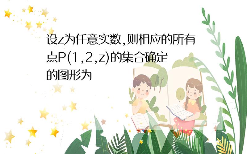 设z为任意实数,则相应的所有点P(1,2,z)的集合确定的图形为