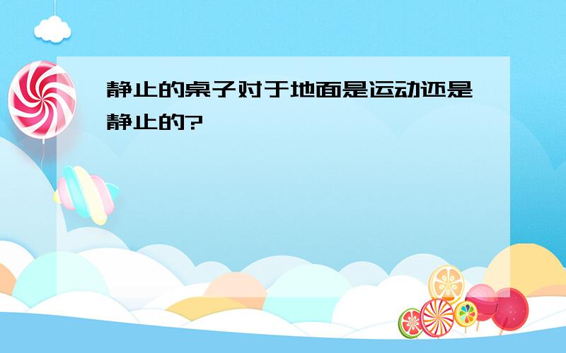 静止的桌子对于地面是运动还是静止的?