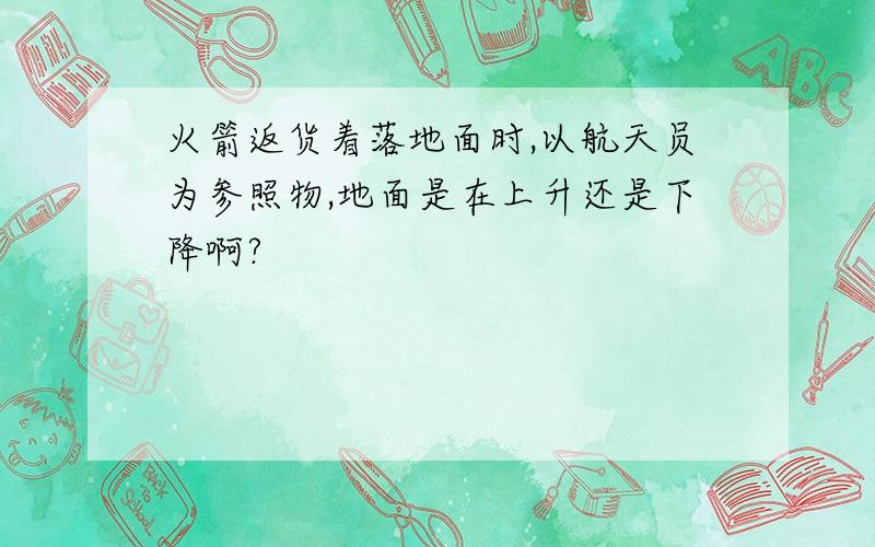 火箭返货着落地面时,以航天员为参照物,地面是在上升还是下降啊?