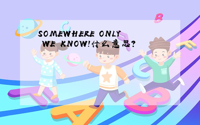 SOMEWHERE ONLY WE KNOW!什么意思?