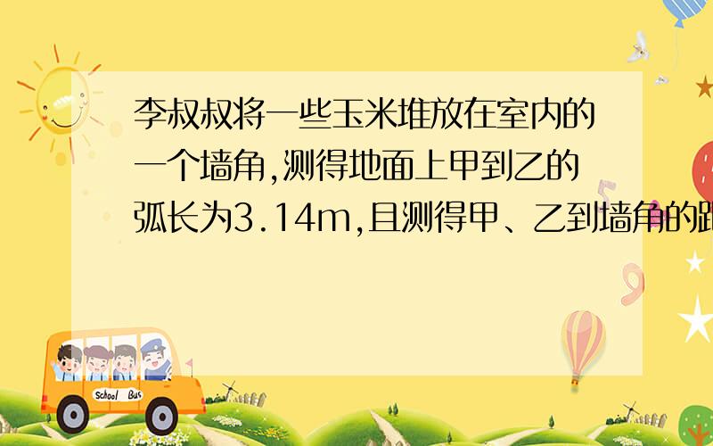 李叔叔将一些玉米堆放在室内的一个墙角,测得地面上甲到乙的弧长为3.14m,且测得甲、乙到墙角的距离相等,高为1.8m,如