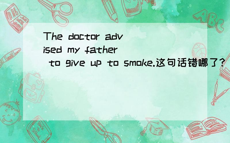 The doctor advised my father to give up to smoke.这句话错哪了?