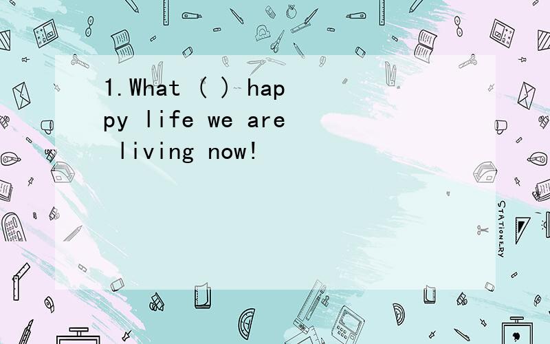 1.What ( ) happy life we are living now!