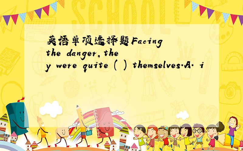 英语单项选择题Facing the danger,they were quite ( ) themselves.A. i