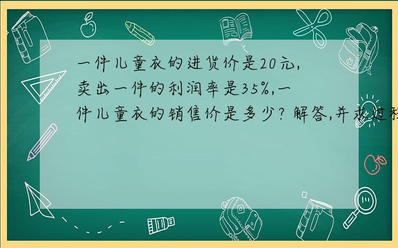 一件儿童衣的进货价是20元,卖出一件的利润率是35%,一件儿童衣的销售价是多少? 解答,并求过程