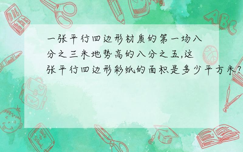 一张平行四边形材质的第一场八分之三米地势高的八分之五,这张平行四边形彩纸的面积是多少平方米?