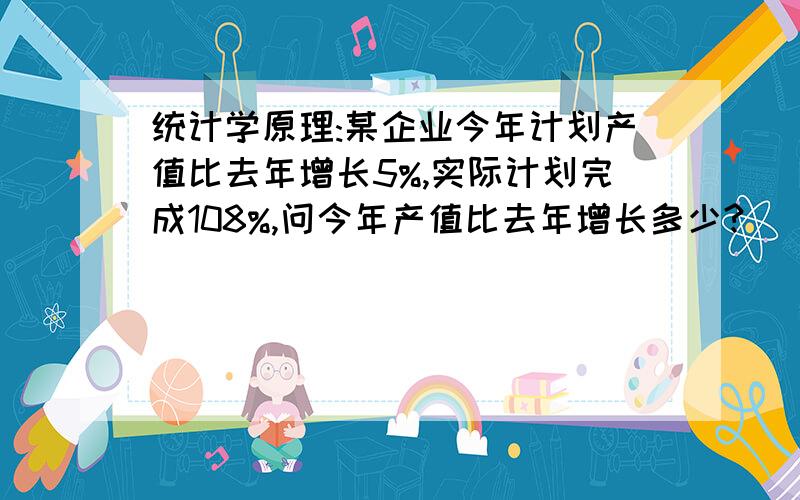 统计学原理:某企业今年计划产值比去年增长5%,实际计划完成108%,问今年产值比去年增长多少?