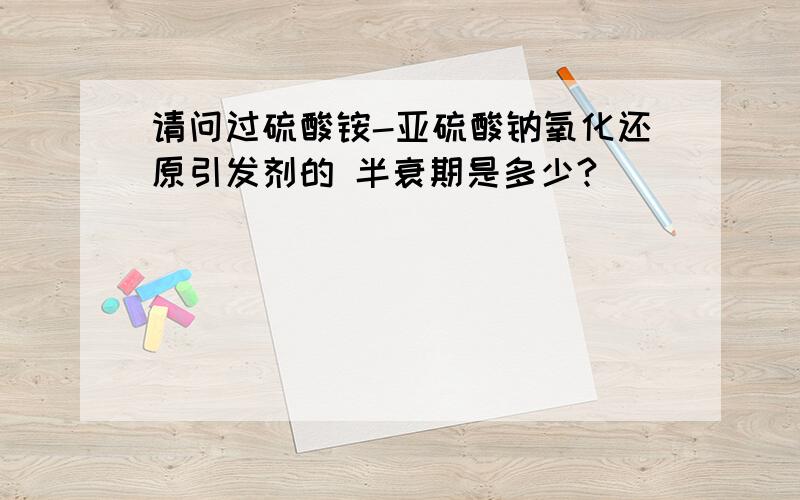 请问过硫酸铵-亚硫酸钠氧化还原引发剂的 半衰期是多少?