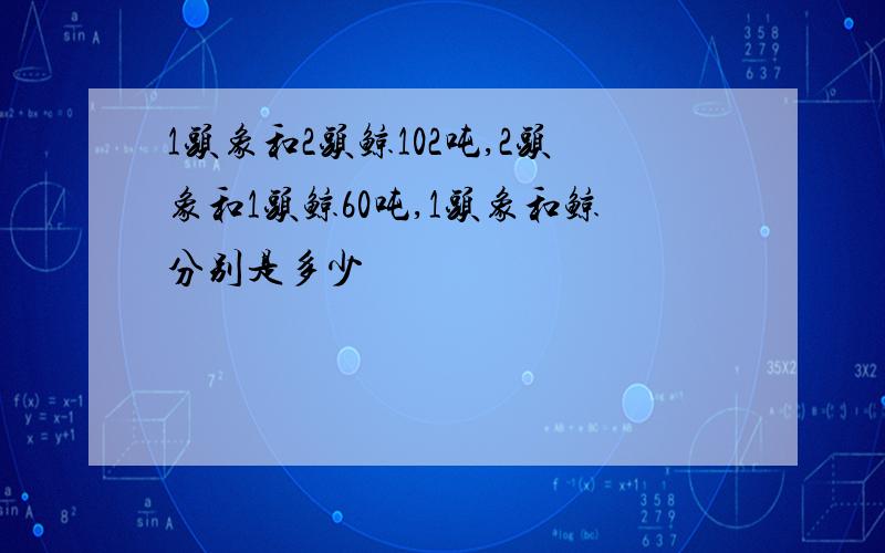 1头象和2头鲸102吨,2头象和1头鲸60吨,1头象和鲸分别是多少