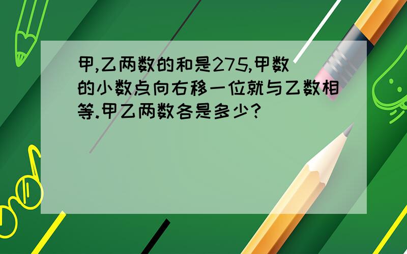 甲,乙两数的和是275,甲数的小数点向右移一位就与乙数相等.甲乙两数各是多少?