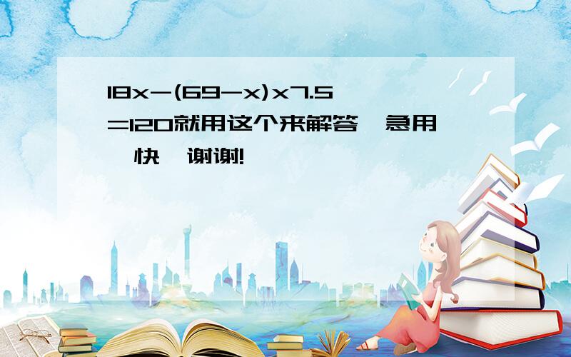 18x-(69-x)x7.5=120就用这个来解答,急用,快,谢谢!