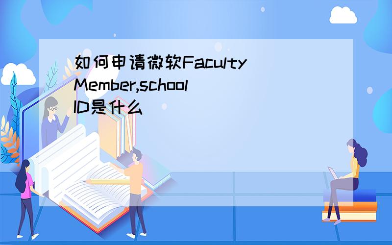 如何申请微软Faculty Member,school ID是什么