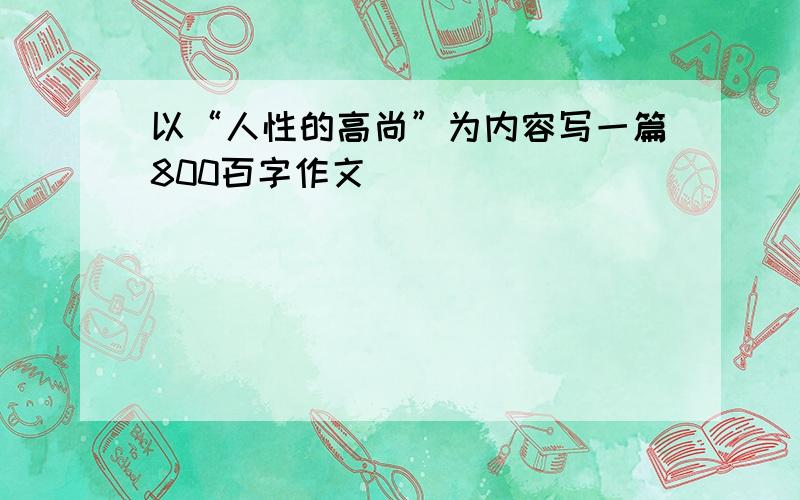 以“人性的高尚”为内容写一篇800百字作文