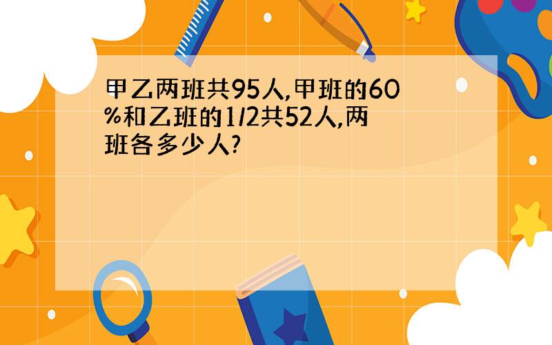 甲乙两班共95人,甲班的60%和乙班的1/2共52人,两班各多少人?