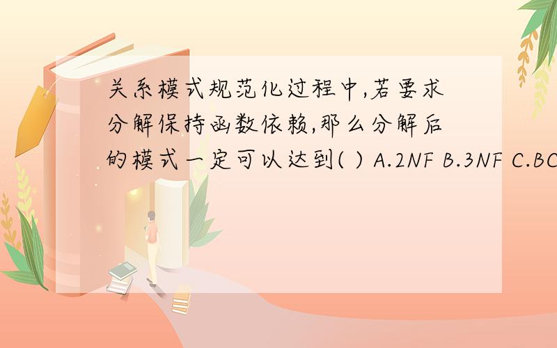 关系模式规范化过程中,若要求分解保持函数依赖,那么分解后的模式一定可以达到( ) A.2NF B.3NF C.BCN