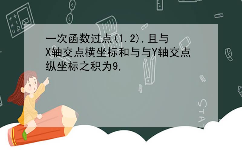 一次函数过点(1.2),且与X轴交点横坐标和与与Y轴交点纵坐标之积为9,