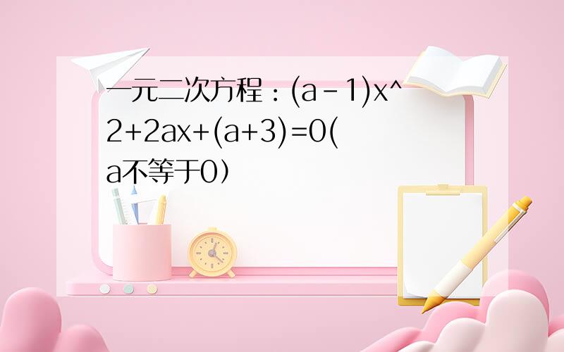 一元二次方程：(a-1)x^2+2ax+(a+3)=0(a不等于0）