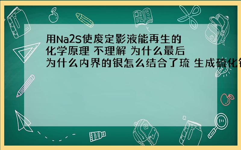 用Na2S使废定影液能再生的化学原理 不理解 为什么最后为什么内界的银怎么结合了琉 生成硫化银沉淀