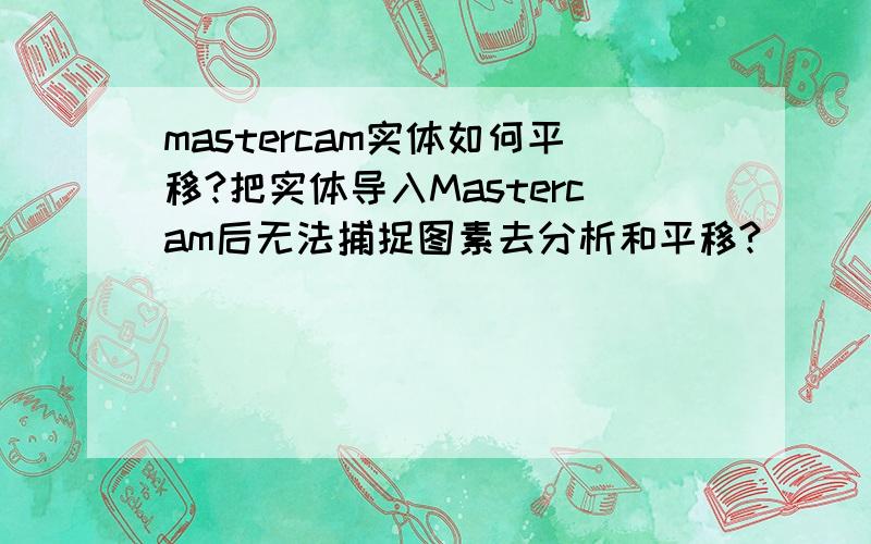 mastercam实体如何平移?把实体导入Mastercam后无法捕捉图素去分析和平移?