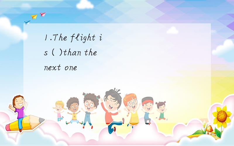 1.The flight is ( )than the next one