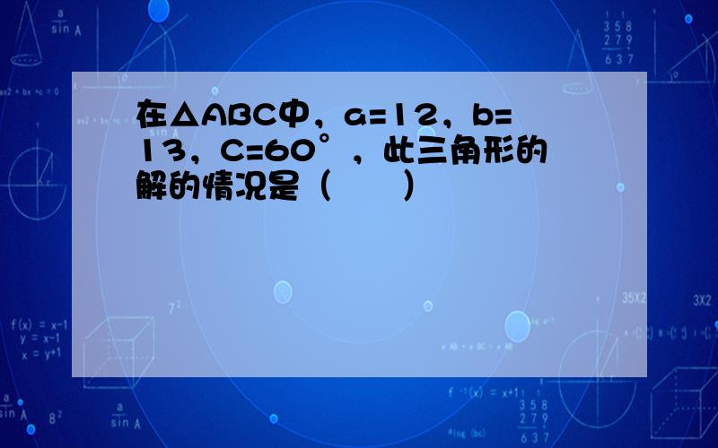 在△ABC中，a=12，b=13，C=60°，此三角形的解的情况是（　　）