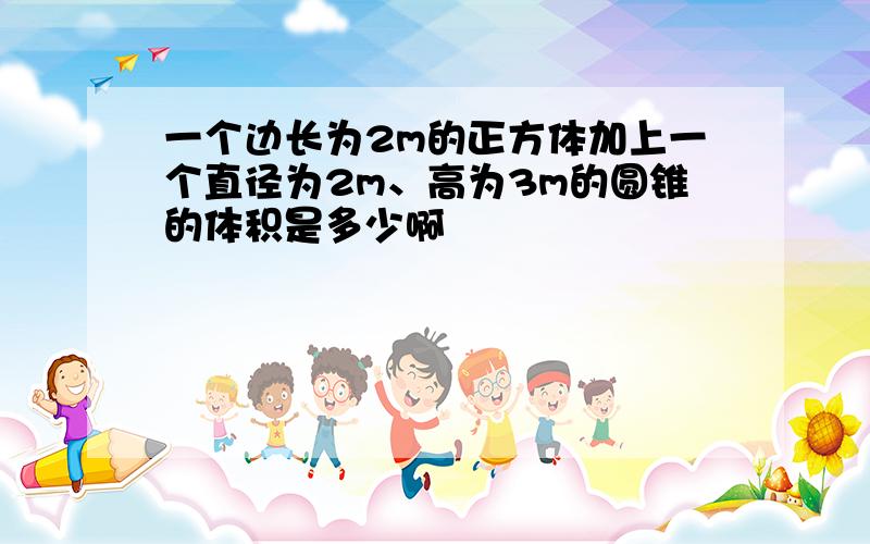 一个边长为2m的正方体加上一个直径为2m、高为3m的圆锥的体积是多少啊