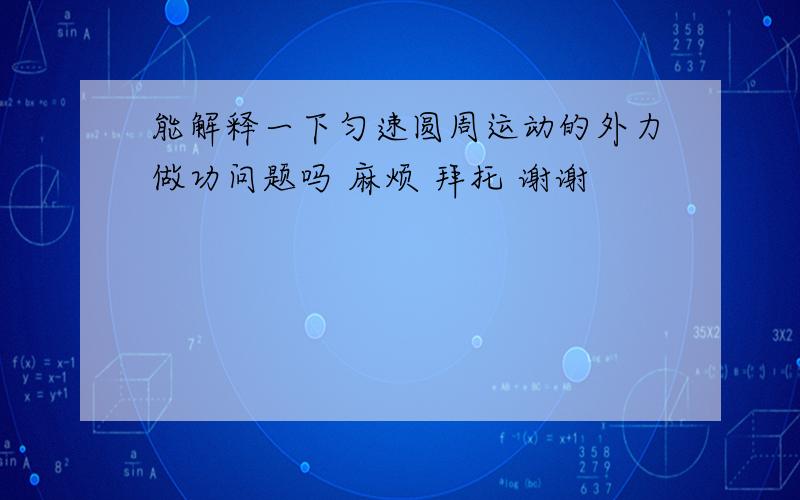 能解释一下匀速圆周运动的外力做功问题吗 麻烦 拜托 谢谢