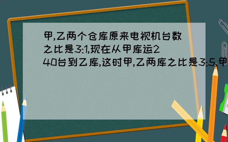 甲,乙两个仓库原来电视机台数之比是3:1,现在从甲库运240台到乙库,这时甲,乙两库之比是3:5,甲,乙%