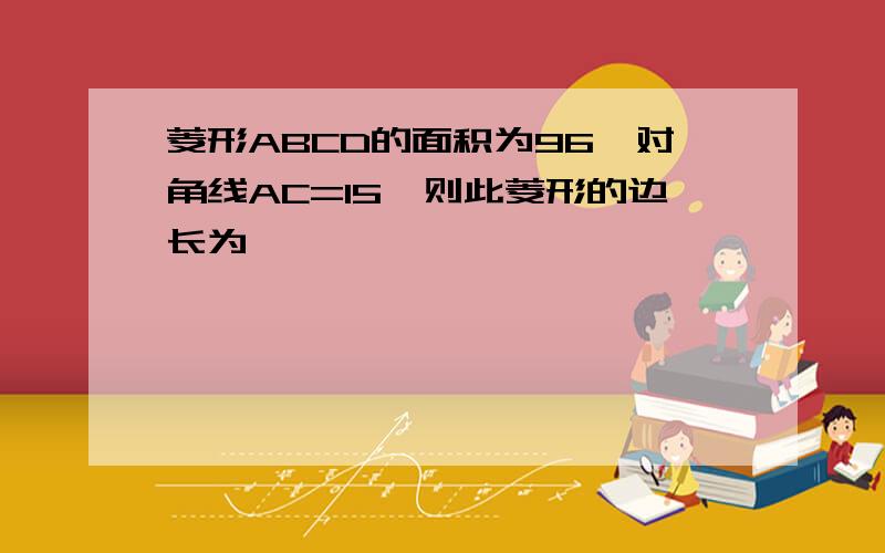 菱形ABCD的面积为96,对角线AC=15,则此菱形的边长为