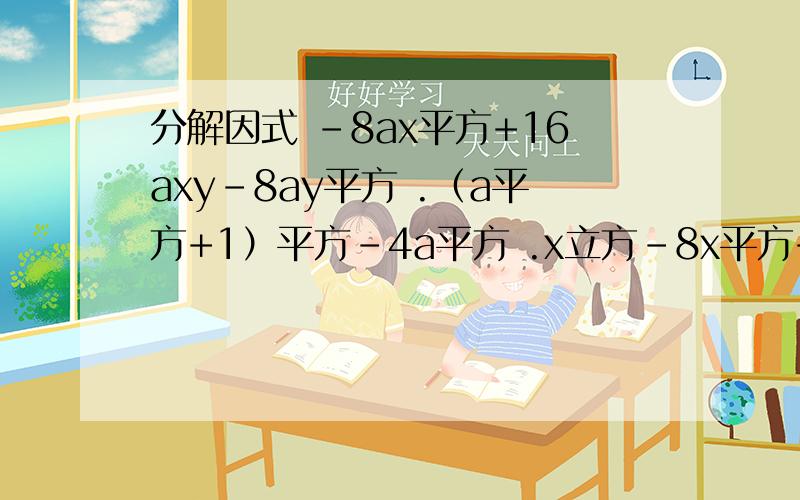 分解因式 -8ax平方+16axy-8ay平方 .（a平方+1）平方-4a平方 .x立方-8x平方+16X=